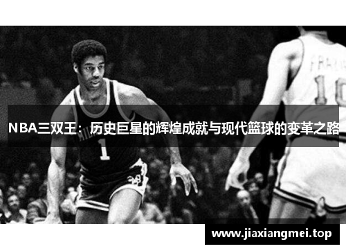 NBA三双王：历史巨星的辉煌成就与现代篮球的变革之路